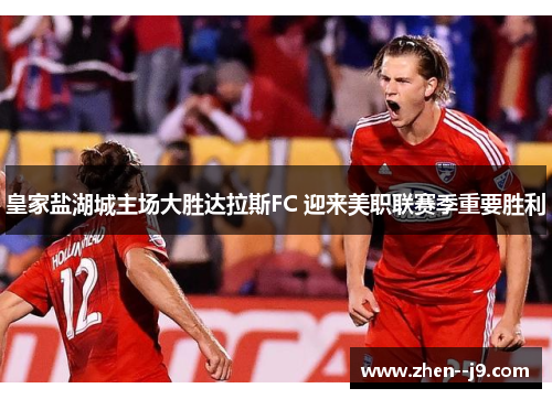 皇家盐湖城主场大胜达拉斯FC 迎来美职联赛季重要胜利