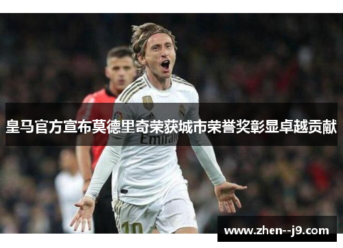 皇马官方宣布莫德里奇荣获城市荣誉奖彰显卓越贡献