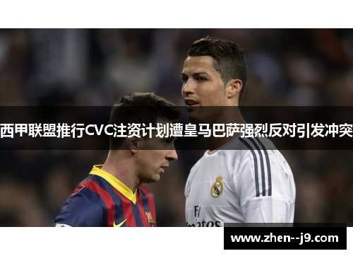 西甲联盟推行CVC注资计划遭皇马巴萨强烈反对引发冲突