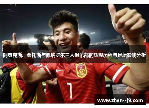 阿贾克斯、桑托斯与佩纳罗尔三大俱乐部的辉煌历程与足坛影响分析 阿贾克斯、桑托斯与佩纳罗尔三大俱乐部的辉煌历程与足坛影响分析