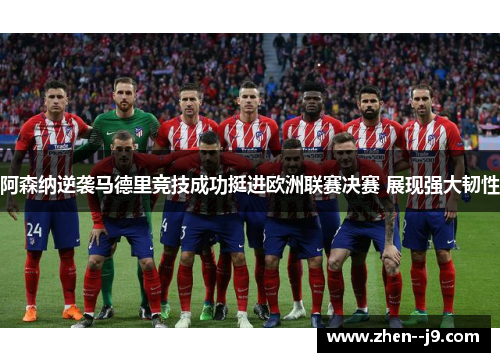 阿森纳逆袭马德里竞技成功挺进欧洲联赛决赛 展现强大韧性 阿森纳逆袭马德里竞技成功挺进欧洲联赛决赛 展现强大韧性