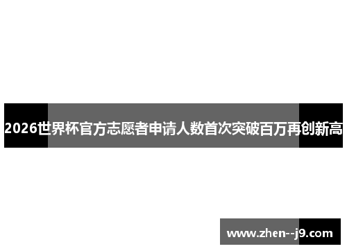 2026世界杯官方志愿者申请人数首次突破百万再创新高 2026世界杯官方志愿者申请人数首次突破百万再创新高