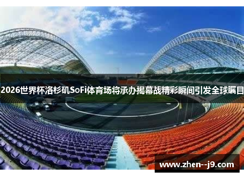 2026世界杯洛杉矶SoFi体育场将承办揭幕战精彩瞬间引发全球瞩目 2026世界杯洛杉矶SoFi体育场将承办揭幕战精彩瞬间引发全球瞩目