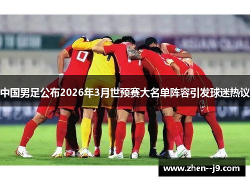 中国男足公布2026年3月世预赛大名单阵容引发球迷热议 中国男足公布2026年3月世预赛大名单阵容引发球迷热议
