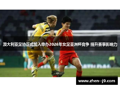 澳大利亚足协正式加入申办2026年女足亚洲杯竞争 提升赛事影响力 澳大利亚足协正式加入申办2026年女足亚洲杯竞争 提升赛事影响力