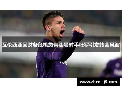 瓦伦西亚因财务危机急售头号射手杜罗引发转会风波 瓦伦西亚因财务危机急售头号射手杜罗引发转会风波
