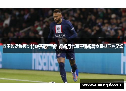 以不败话登顶沙特联赛冠军利雅得新月书写王朝新篇章震撼亚洲足坛