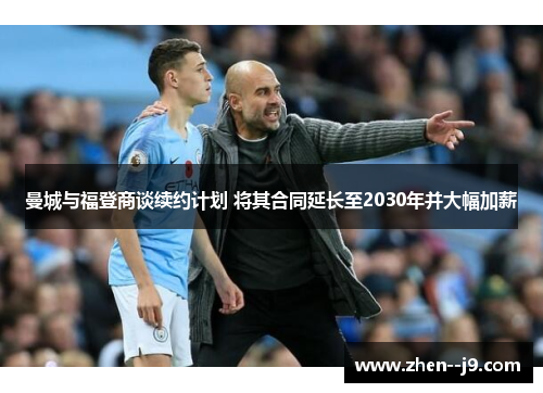 曼城与福登商谈续约计划 将其合同延长至2030年并大幅加薪