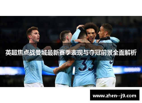 英超焦点战曼城最新赛季表现与夺冠前景全面解析 英超焦点战曼城最新赛季表现与夺冠前景全面解析